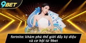 FORTNITE: KHÁM PHÁ THẾ GIỚI ĐẦY KỲ DIỆU VÀ CƠ HỘI TỪ 9BET